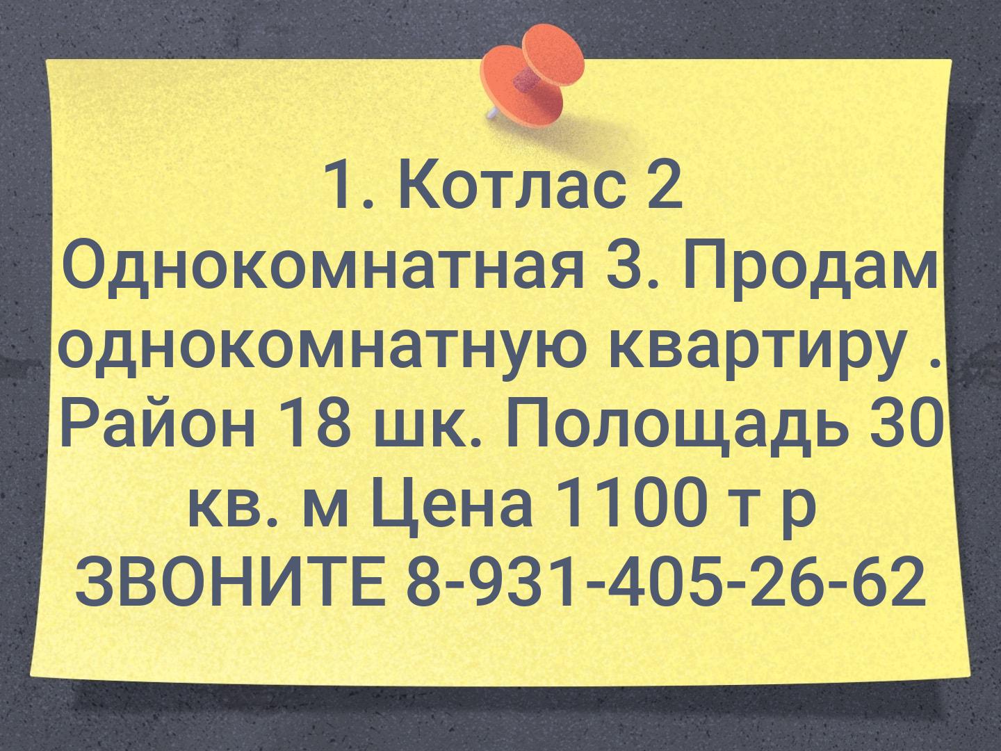 1. Котлас 2 Однокомнатная 3. Продам однокомнатную квартиру . Район 18 шк. Полощадь 30 кв. м Цена 1100 т р ЗВОНИТЕ 8-931-405-26-62